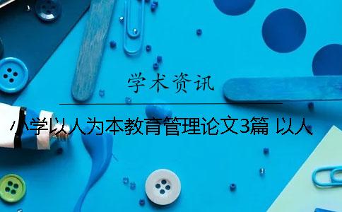 小学以人为本教育管理论文3篇 以人为本的小学教育管理模式