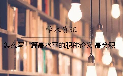 怎么写一篇高水平的职称论文 高会职称论文怎么写