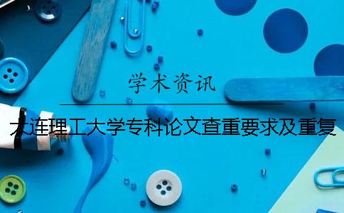 大连理工大学专科论文查重要求及重复率 大连理工大学网络教育论文查重