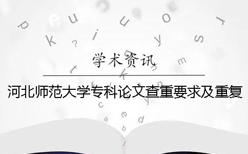 河北师范大学专科论文查重要求及重复率 河北师范大学本科论文查重要求