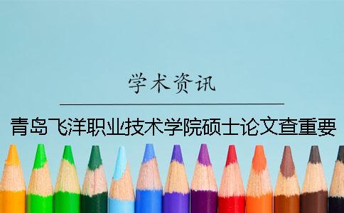 青岛飞洋职业技术学院硕士论文查重要求及重复率