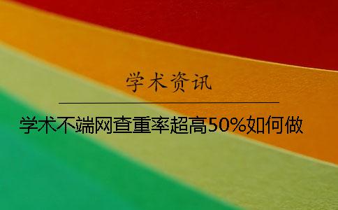 学术不端网查重率超高50%如何做