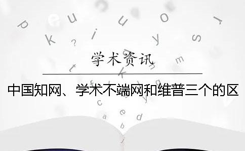 中国知网、学术不端网和维普三个的区别到底是怎么回事？