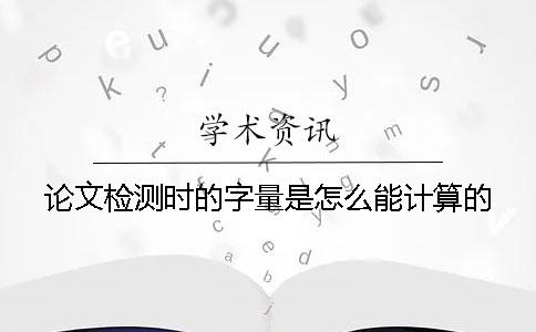 论文检测时的字量是怎么能计算的？