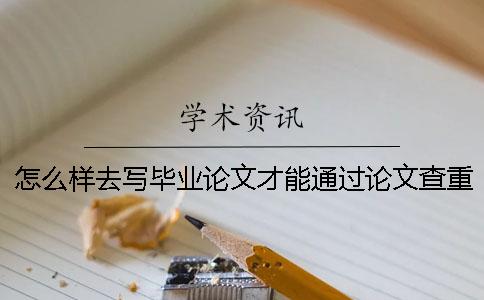 怎么样去写毕业论文才能通过论文查重系统呢？