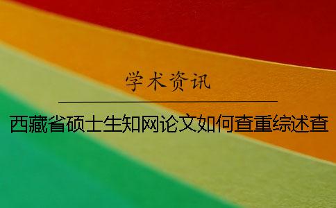 西藏省硕士生知网论文如何查重？综述查重吗？