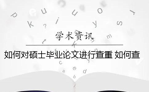 如何对硕士毕业论文进行查重 如何查本科毕业论文