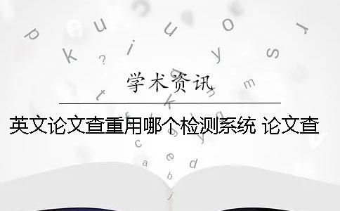 英文论文查重用哪个检测系统？ 论文查重用哪个软件比较好
