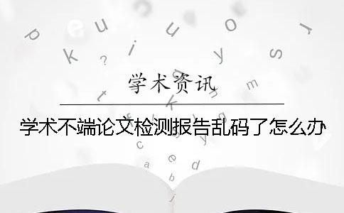 学术不端论文检测报告乱码了怎么办？