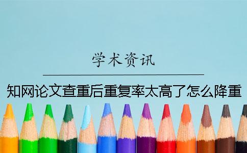 知网论文查重后重复率太高了怎么降重？