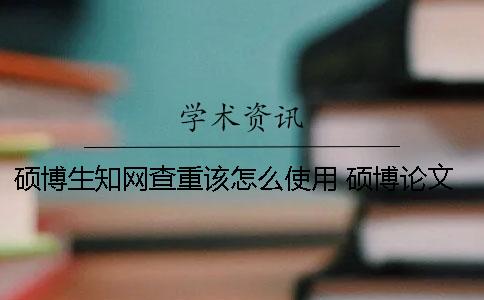 硕博生知网查重该怎么使用 硕博论文知网查重