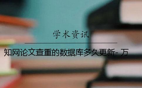 知网论文查重的数据库多久更新- 万方数据库论文在知网上搜索的到吗