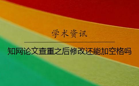 知网论文查重之后修改还能加空格吗？