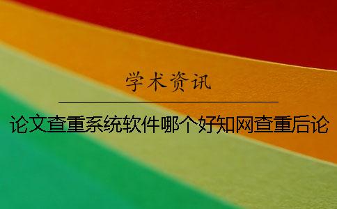 论文查重系统软件哪个好？知网查重后论文重复率过高怎么办？[经验分享]