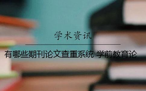 有哪些期刊论文查重系统？ 学前教育论文发表的期刊有哪些？