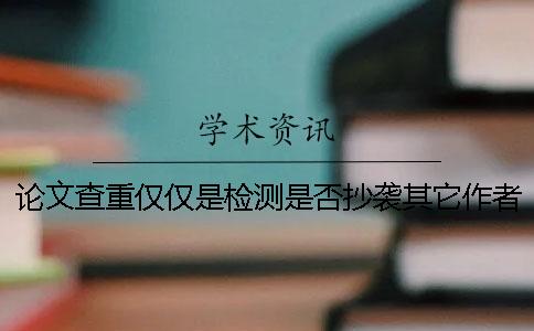 论文查重仅仅是检测是否抄袭其它作者的论文吗？[经验分享]