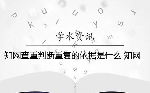 知网查重判断重复的依据是什么？ 知网查重怎么判断重复