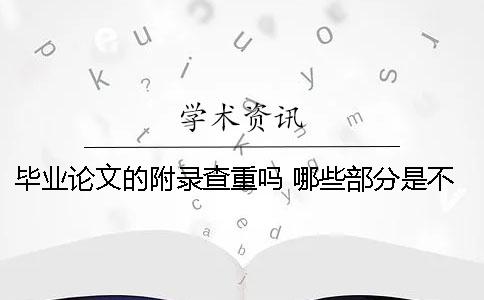 毕业论文的附录查重吗 哪些部分是不会被查重的