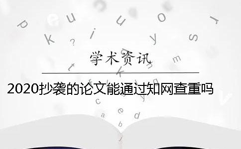 2020抄袭的论文能通过知网查重吗？