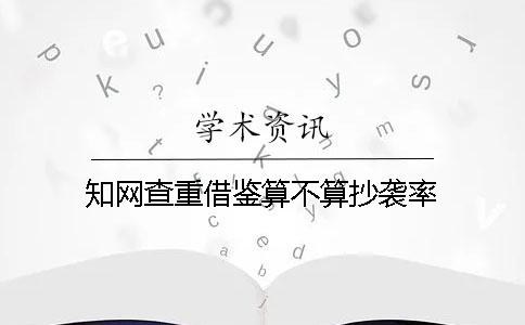 知网查重借鉴算不算抄袭率？