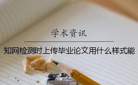 知网检测时上传毕业论文用什么样式？能上传pdf文件吗？