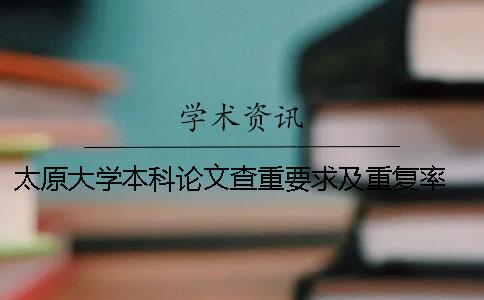 太原大学本科论文查重要求及重复率 大学本科论文查重率多少