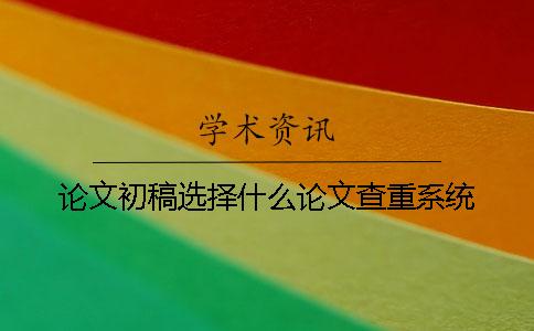 论文初稿选择什么论文查重系统？