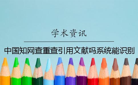 中国知网查重查引用文献吗系统能识别引用吗？