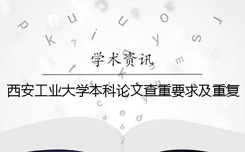西安工业大学本科论文查重要求及重复率 西安工业大学论文查重标准