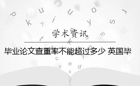 毕业论文查重率不能超过多少？ 英国毕业论文查重率不能超过多少