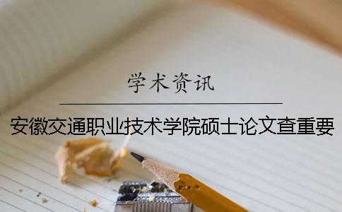 安徽交通职业技术学院硕士论文查重要求及重复率