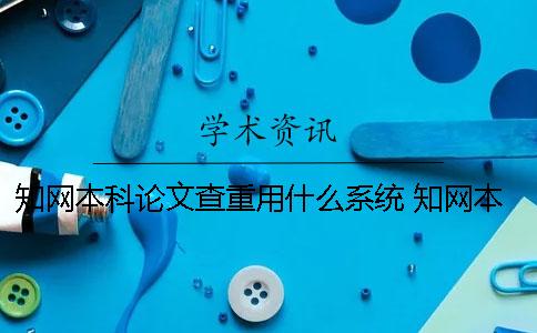 知网本科论文查重用什么系统？ 知网本科和研究生论文查重的不同