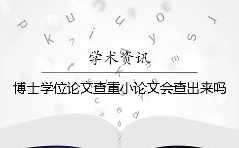 博士学位论文查重小论文会查出来吗