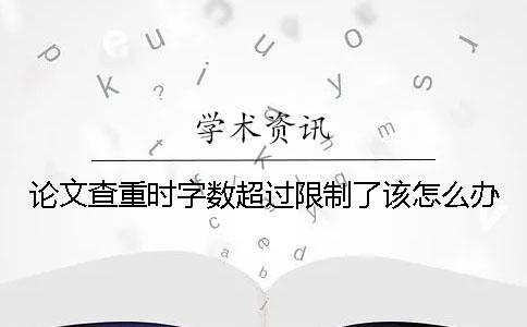 论文查重时字数超过限制了该怎么办？