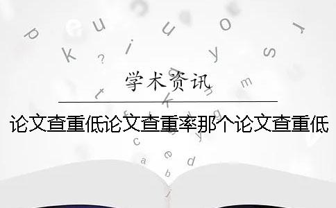 论文查重低论文查重率那个论文查重低