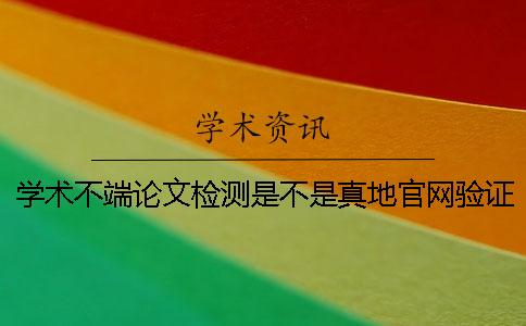 学术不端论文检测是不是真地官网验证可官网验证几次