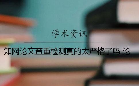 知网论文查重检测真的太严格了吗？ 论文查重知网免费检测