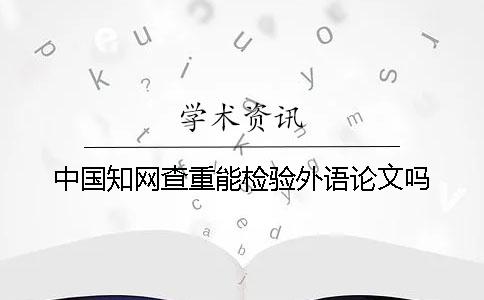 中国知网查重能检验外语论文吗？