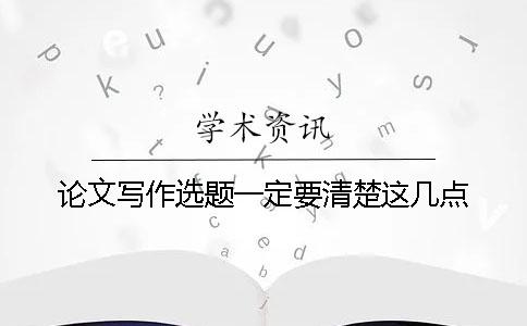 论文写作选题一定要清楚这几点！