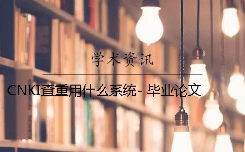CNKI查重用什么系统？- 毕业论文查重用什么系统