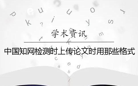 中国知网检测时上传论文时用那些格式？