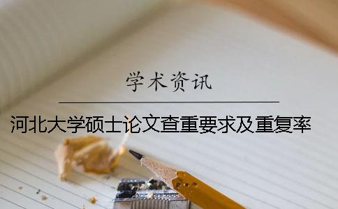 河北大学硕士论文查重要求及重复率 河北大学教师硕士论文