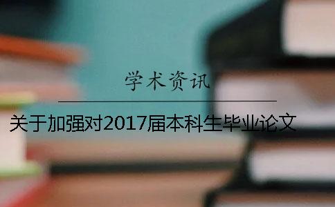 关于加强对2017届本科生毕业论文（设计）管理的通知