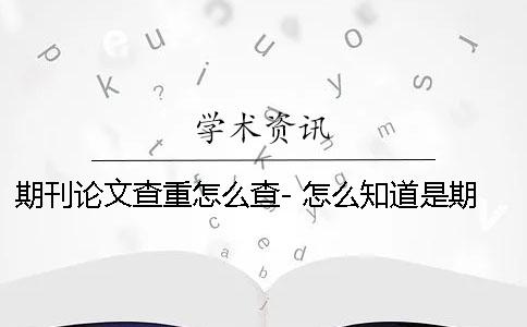 期刊论文查重怎么查- 怎么知道是期刊还是论文