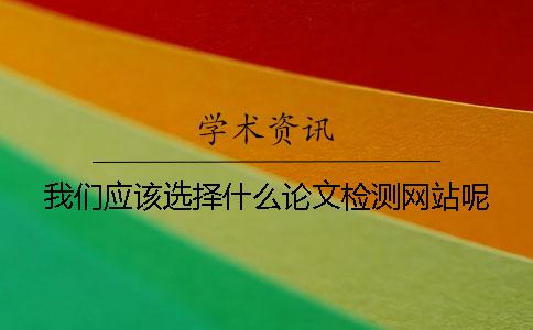 我们应该选择什么论文检测网站呢？
