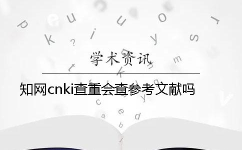 知网cnki查重会查参考文献吗