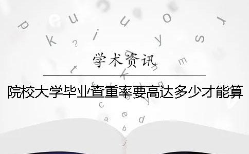 院校大学毕业查重率要高达多少才能算达标？