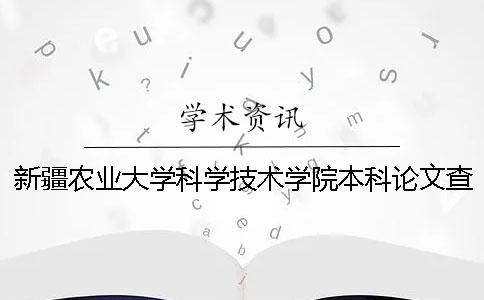 新疆农业大学科学技术学院本科论文查重要求及重复率 新疆农业大学科学技术学院是本科还是专科