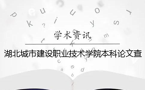 湖北城市建设职业技术学院本科论文查重要求及重复率 湖北城市建设职业技术学院专业录取分数线