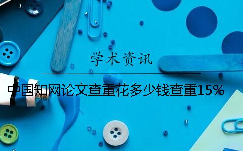 中国知网论文查重花多少钱查重15%知网查重花多少钱
